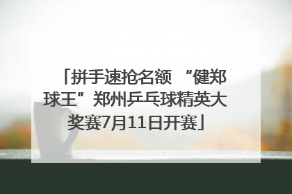 拼手速抢名额 “健郑球王”郑州乒乓球精英大奖赛7月11日开赛