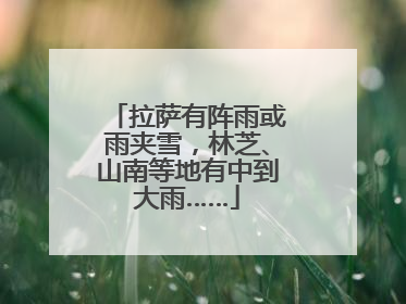 拉萨有阵雨或雨夹雪，林芝、山南等地有中到大雨……