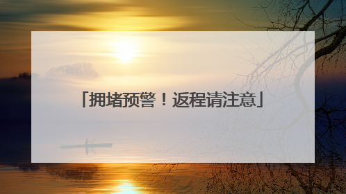 拥堵预警！返程请注意