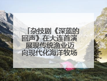 杂技剧《深蓝的回声》在大连首演 展现传统渔业迈向现代化海洋牧场奋斗历程
