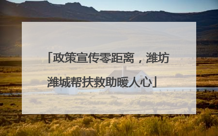 政策宣传零距离，潍坊潍城帮扶救助暖人心