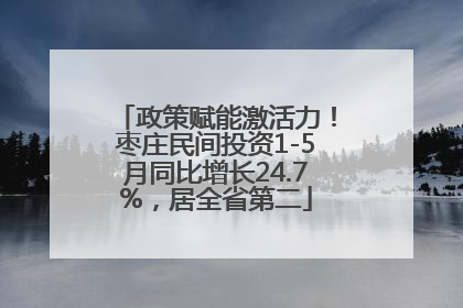 政策赋能激活力！枣庄民间投资1-5月同比增长24.7%，居全省第二