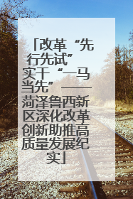 改革“先行先试” 实干“一马当先”——菏泽鲁西新区深化改革创新助推高质量发展纪实