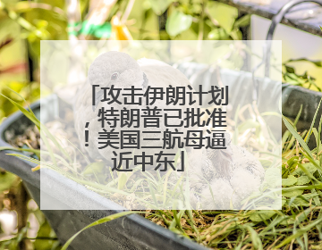 攻击伊朗计划，特朗普已批准！美国三航母逼近中东