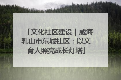 文化社区建设｜威海乳山市东城社区：以文育人照亮成长灯塔