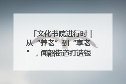 文化书院进行时｜从“养老”到“享老”，闻韶街道打造银龄幸福新图景