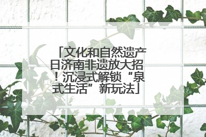 文化和自然遗产日济南非遗放大招！沉浸式解锁“泉式生活”新玩法