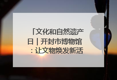 文化和自然遗产日｜开封市博物馆：让文物焕发新活力绽放新光彩