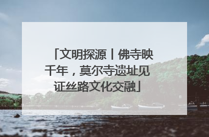 文明探源丨佛寺映千年，莫尔寺遗址见证丝路文化交融