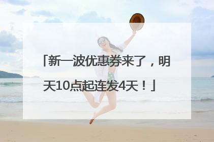 新一波优惠券来了，明天10点起连发4天！