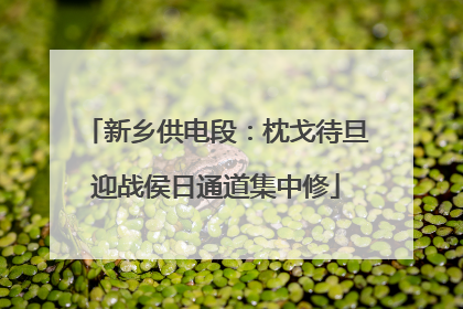 新乡供电段：枕戈待旦迎战侯日通道集中修