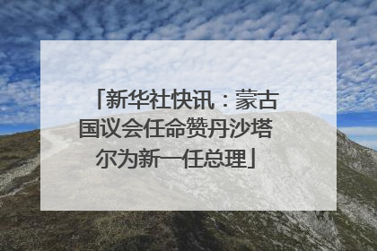 新华社快讯：蒙古国议会任命赞丹沙塔尔为新一任总理