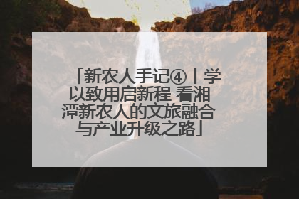 新农人手记④丨学以致用启新程 看湘潭新农人的文旅融合与产业升级之路