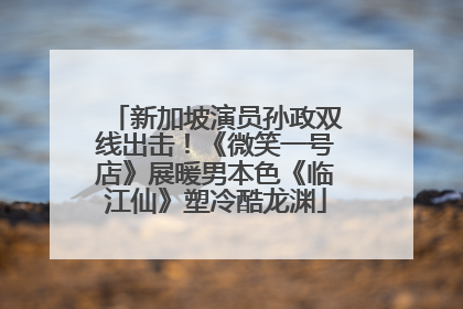 新加坡演员孙政双线出击！《微笑一号店》展暖男本色《临江仙》塑冷酷龙渊