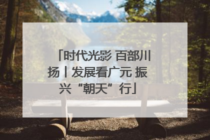 时代光影 百部川扬丨发展看广元 振兴“朝天”行