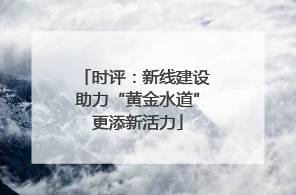 时评：新线建设助力“黄金水道”更添新活力