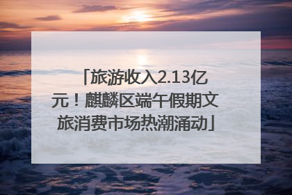 旅游收入2.13亿元！麒麟区端午假期文旅消费市场热潮涌动