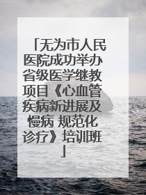 无为市人民医院成功举办省级医学继教项目《心血管疾病新进展及慢病 规范化诊疗》培训班