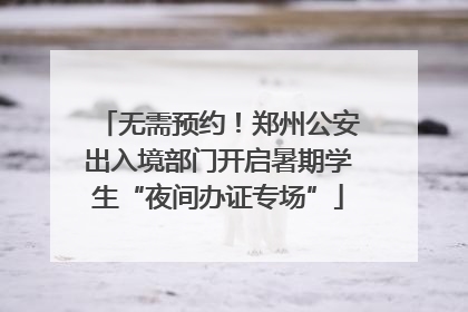 无需预约！郑州公安出入境部门开启暑期学生“夜间办证专场”