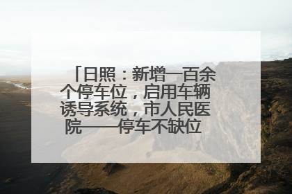 日照：新增一百余个停车位，启用车辆诱导系统，市人民医院——停车不缺位 “医”路更畅通