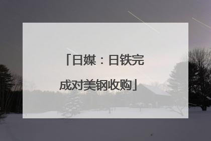 日媒：日铁完成对美钢收购