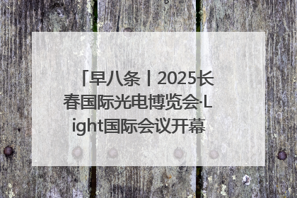 早八条丨2025长春国际光电博览会·Light国际会议开幕 / 10条政策举措专解急难愁盼 让群众看到变化得到实惠！