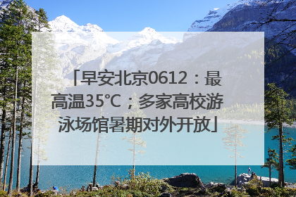 早安北京0612：最高温35℃；多家高校游泳场馆暑期对外开放