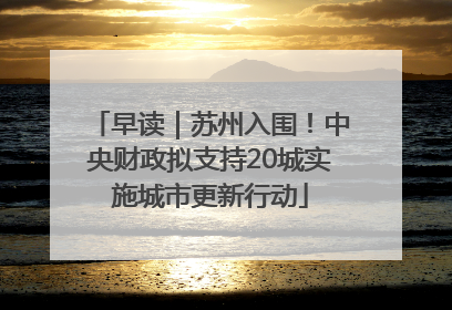 早读｜苏州入围！中央财政拟支持20城实施城市更新行动