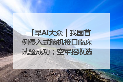 早AI大众｜我国首例侵入式脑机接口临床试验成功；空军招收选拔女飞行学员
