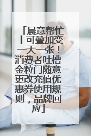 晨意帮忙丨可叠加变一天一张！消费者吐槽金粒门随意更改充值优惠券使用规则，品牌回应