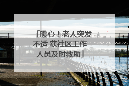 暖心！老人突发不适 获社区工作人员及时救助