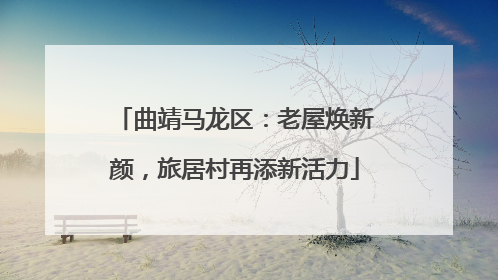 曲靖马龙区：老屋焕新颜，旅居村再添新活力