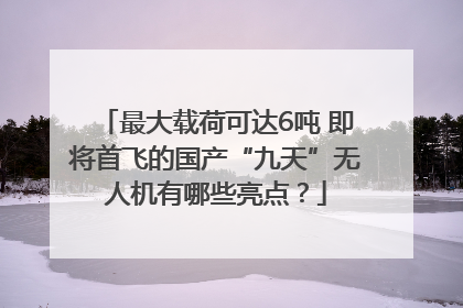 最大载荷可达6吨 即将首飞的国产“九天”无人机有哪些亮点？