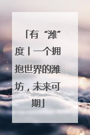 有“潍”度丨一个拥抱世界的潍坊，未来可期