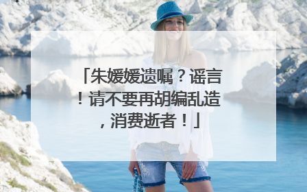 朱媛媛遗嘱？谣言！请不要再胡编乱造，消费逝者！
