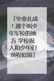毕业礼成！那个叫少年军校的地方 学校祝人和少年们前程似锦