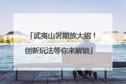 武夷山暑期放大招！创新玩法等你来解锁