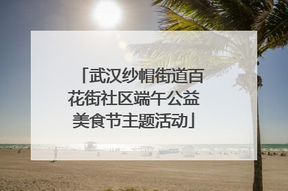 武汉纱帽街道百花街社区端午公益美食节主题活动