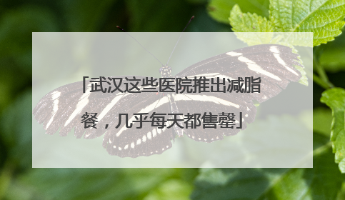 武汉这些医院推出减脂餐，几乎每天都售罄