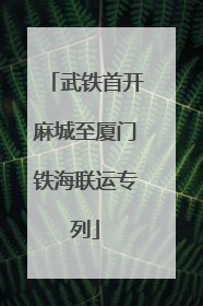 武铁首开麻城至厦门铁海联运专列