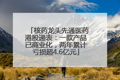 核药龙头先通医药港股递表：一款产品已商业化，两年累计亏损超4.6亿元