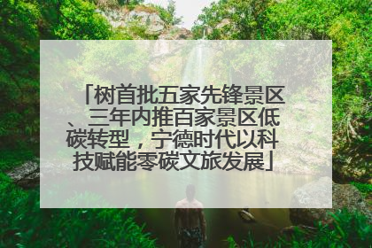 树首批五家先锋景区、三年内推百家景区低碳转型，宁德时代以科技赋能零碳文旅发展