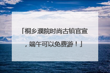 桐乡濮院时尚古镇官宣，端午可以免费游！