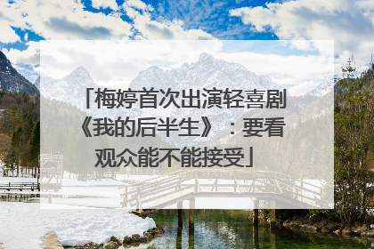梅婷首次出演轻喜剧《我的后半生》：要看观众能不能接受