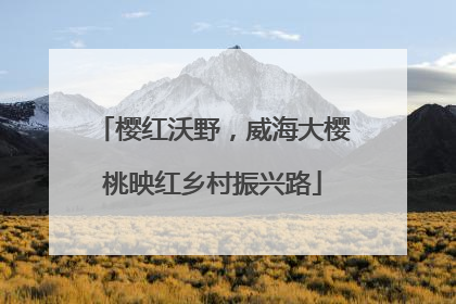樱红沃野，威海大樱桃映红乡村振兴路