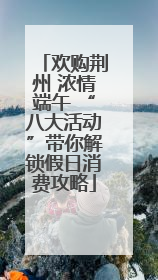 欢购荆州 浓情端午 “八大活动”带你解锁假日消费攻略