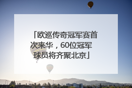 欧巡传奇冠军赛首次来华，60位冠军球员将齐聚北京