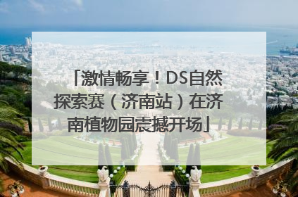 激情畅享！DS自然探索赛（济南站）在济南植物园震撼开场