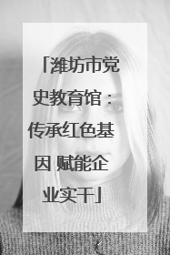 潍坊市党史教育馆：传承红色基因 赋能企业实干