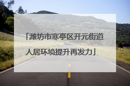 潍坊市寒亭区开元街道人居环境提升再发力